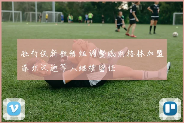 独行侠新教练组调整威利格林加盟菲尔汉迪等人继续留任