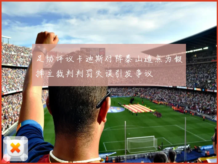 足协评议卡迪斯对阵泰山造点为假摔主裁判判罚失误引发争议