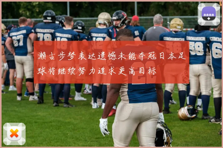 濑古步梦表达遗憾未能夺冠日本足球将继续努力追求更高目标