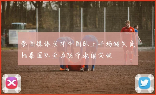 泰国媒体点评中国队上半场错失良机泰国队全力防守未能突破