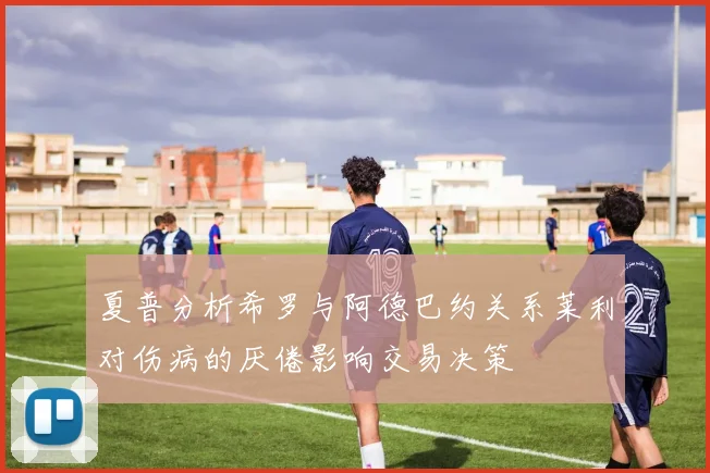 夏普分析希罗与阿德巴约关系莱利对伤病的厌倦影响交易决策