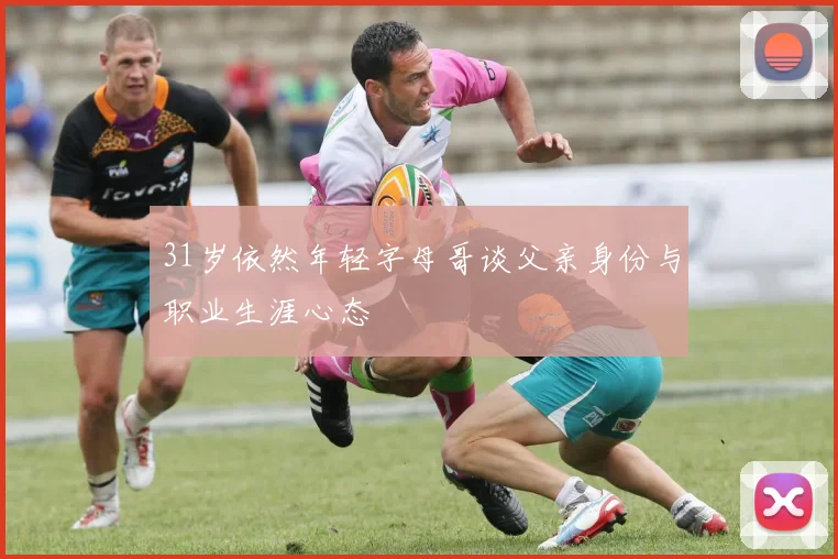 31岁依然年轻字母哥谈父亲身份与职业生涯心态