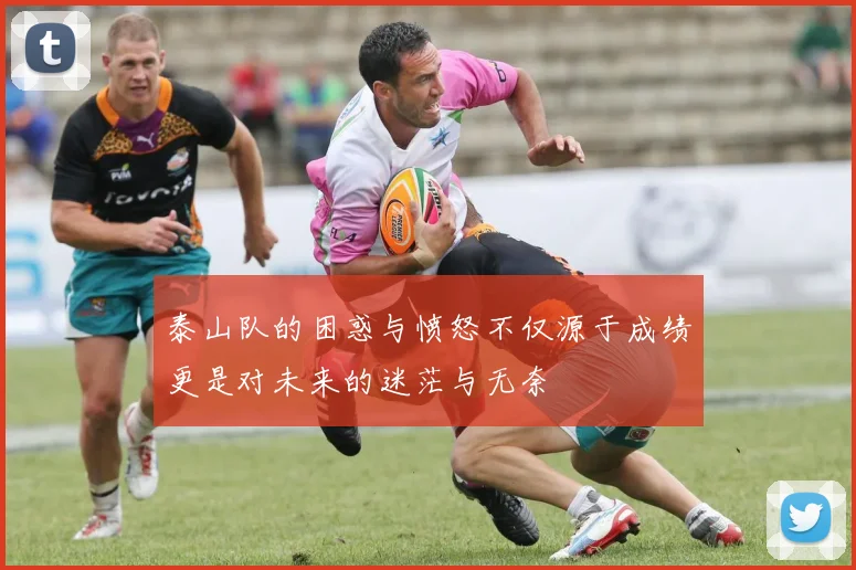 泰山队的困惑与愤怒不仅源于成绩更是对未来的迷茫与无奈