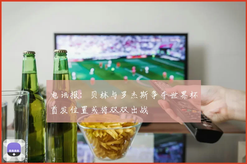 电讯报：贝林与罗杰斯争夺世界杯首发位置或将双双出战