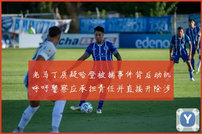 老马丁质疑哈登被捕事件背后动机呼吁警察应承担责任并直接开除涉事人员