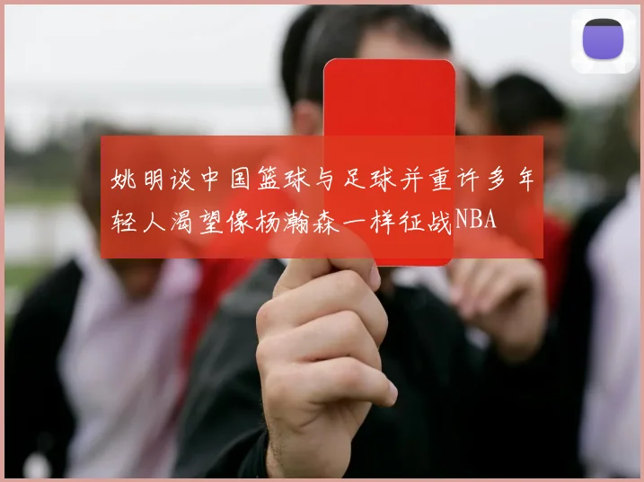 姚明谈中国篮球与足球并重许多年轻人渴望像杨瀚森一样征战NBA