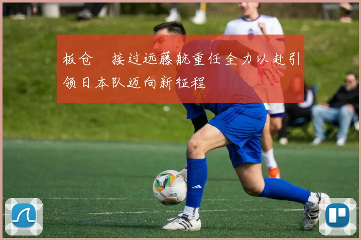 板仓滉接过远藤航重任全力以赴引领日本队迈向新征程