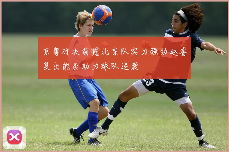 京粤对决前瞻北京队实力强劲赵睿复出能否助力球队逆袭