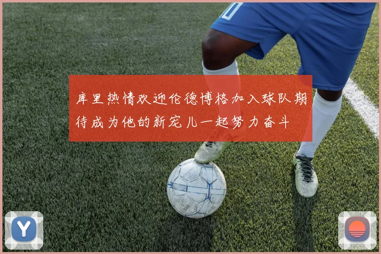库里热情欢迎伦德博格加入球队期待成为他的新宠儿一起努力奋斗