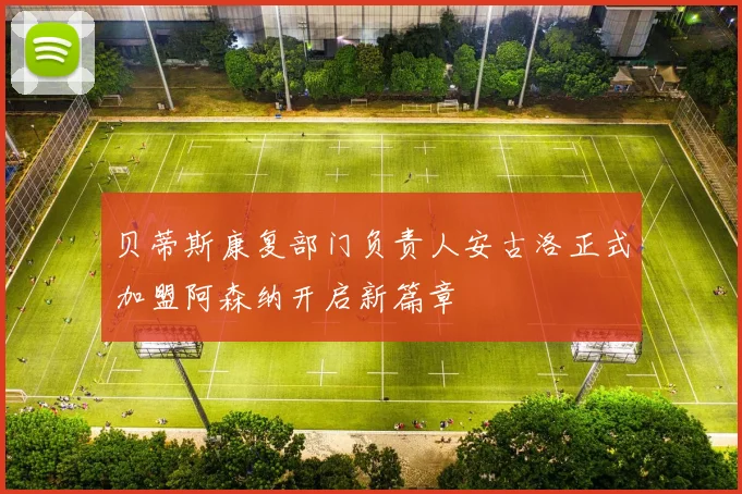 贝蒂斯康复部门负责人安古洛正式加盟阿森纳开启新篇章