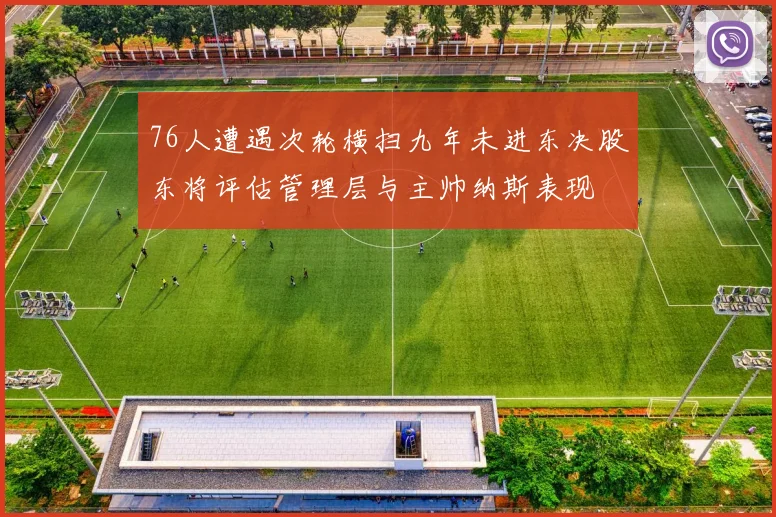 76人遭遇次轮横扫九年未进东决股东将评估管理层与主帅纳斯表现