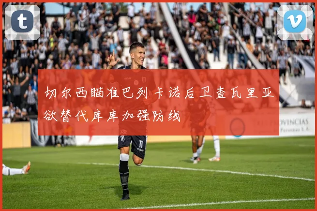 切尔西瞄准巴列卡诺后卫查瓦里亚欲替代库库加强防线
