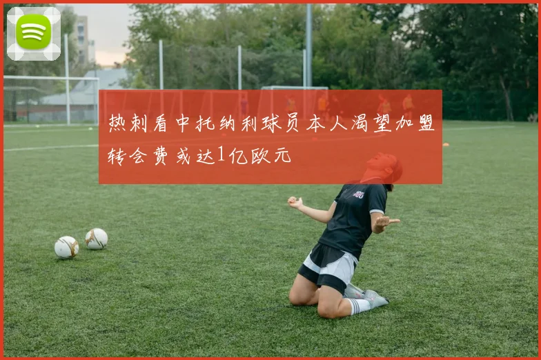 热刺看中托纳利球员本人渴望加盟转会费或达1亿欧元