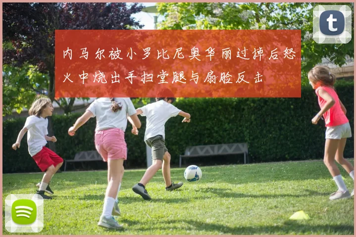 内马尔被小罗比尼奥华丽过掉后怒火中烧出手扫堂腿与扇脸反击