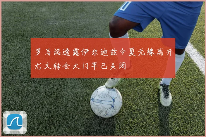罗马诺透露伊尔迪兹今夏无缘离开尤文转会大门早已关闭