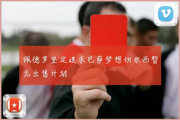 佩德罗坚定追求巴萨梦想切尔西暂无出售计划