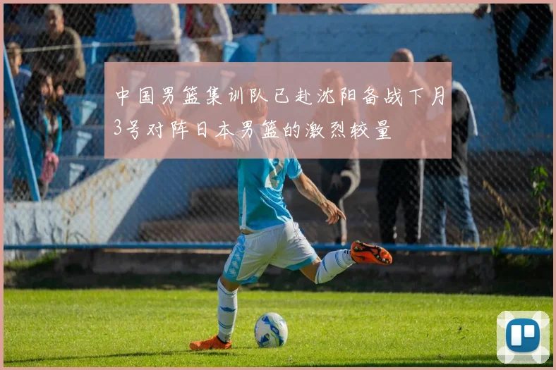中国男篮集训队已赴沈阳备战下月3号对阵日本男篮的激烈较量