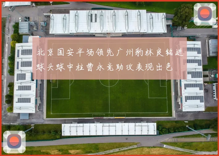 北京国安半场领先广州豹林良铭进球头球中柱曹永竞助攻表现出色