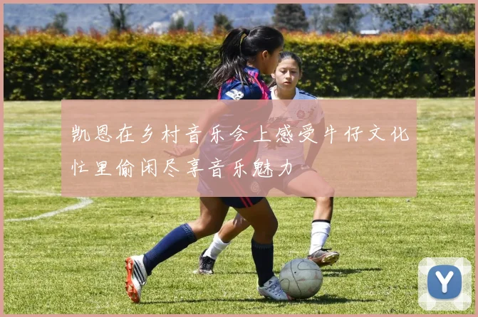 凯恩在乡村音乐会上感受牛仔文化忙里偷闲尽享音乐魅力