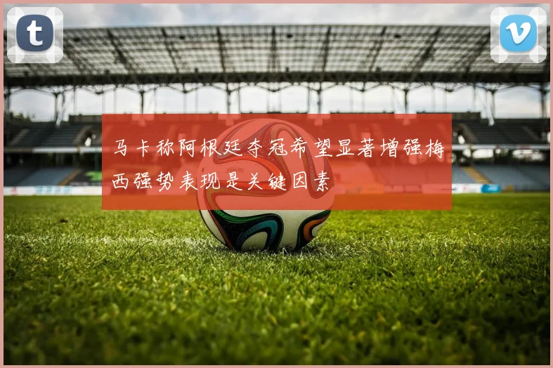 马卡称阿根廷夺冠希望显著增强梅西强势表现是关键因素