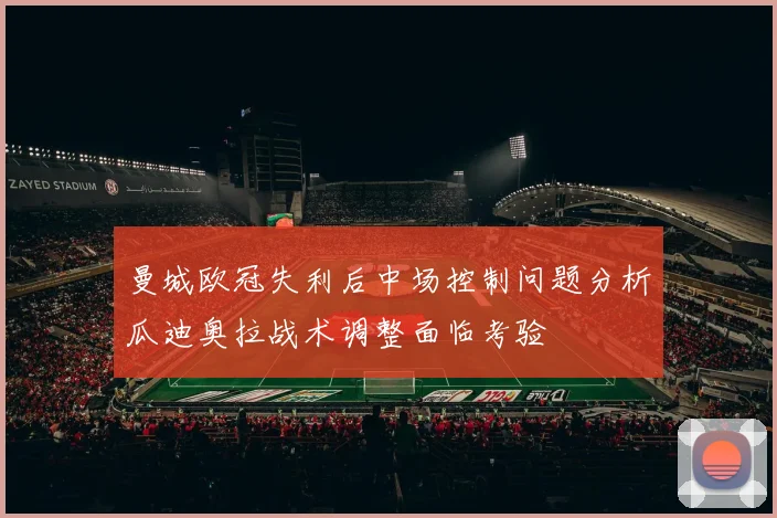 曼城欧冠失利后中场控制问题分析瓜迪奥拉战术调整面临考验